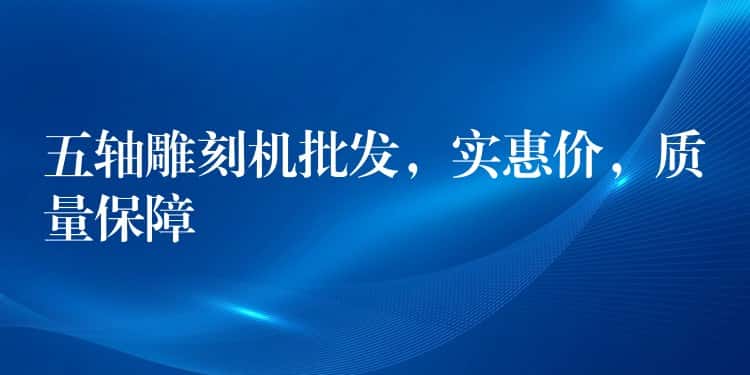 五轴雕刻机批发，实惠价，质量保障
